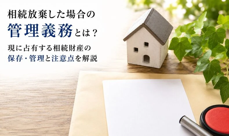 画像5485：相続放棄した場合の管理義務とは？現に占有する相続財産の保存・管理と注意点を解説